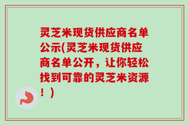 灵芝米现货供应商名单公示(灵芝米现货供应商名单公开，让你轻松找到可靠的灵芝米资源！)