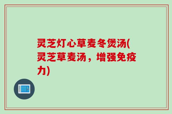 灵芝灯心草麦冬煲汤(灵芝草麦汤，增强免疫力)