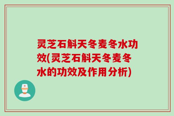 灵芝石斛天冬麦冬水功效(灵芝石斛天冬麦冬水的功效及作用分析)