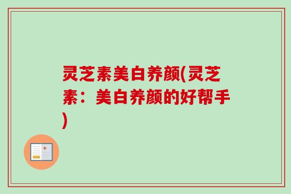 灵芝素美白养颜(灵芝素：美白养颜的好帮手)