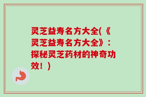 灵芝益寿名方大全(《灵芝益寿名方大全》：探秘灵芝药材的神奇功效！)