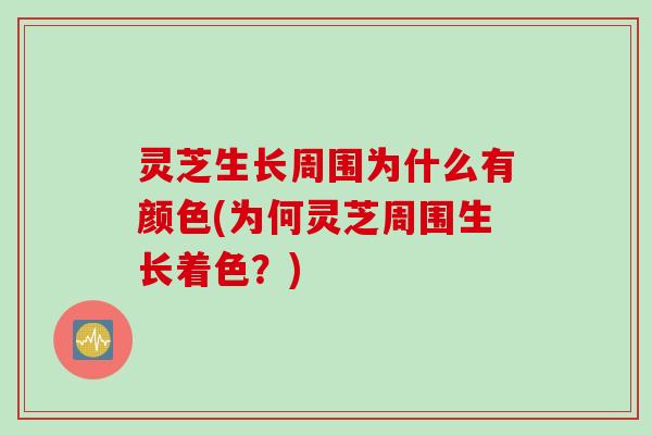 灵芝生长周围为什么有颜色(为何灵芝周围生长着色?) 灵芝生长周围为什么有颜色(为何灵芝周围生长着色?)