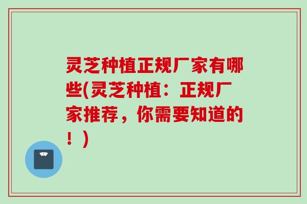 灵芝种植正规厂家有哪些(灵芝种植：正规厂家推荐，你需要知道的！)
