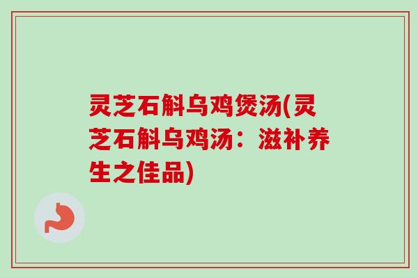 灵芝石斛乌鸡煲汤(灵芝石斛乌鸡汤：滋补养生之佳品)
