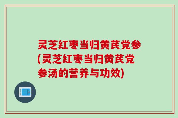 灵芝红枣当归黄芪党参(灵芝红枣当归黄芪党参汤的营养与功效) 灵芝红枣当归黄芪党参(灵芝红枣当归黄芪党参汤的营养与功效)