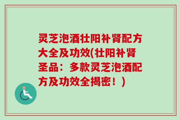 灵芝泡酒壮阳补肾配方大全及功效(壮阳补肾圣品：多款灵芝泡酒配方及功效全揭密！)