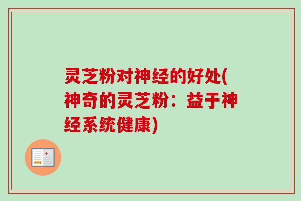 灵芝粉对神经的好处(神奇的灵芝粉：益于神经系统健康)