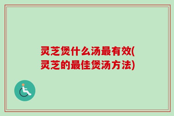 灵芝煲什么汤有效(灵芝的佳煲汤方法) 灵芝煲什么汤有效(灵芝的佳煲汤方法)