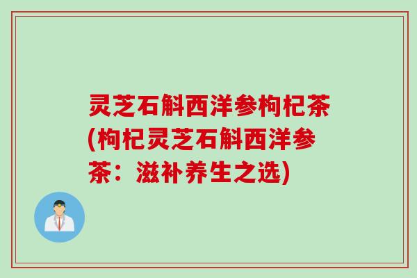 灵芝石斛西洋参枸杞茶(枸杞灵芝石斛西洋参茶：滋补养生之选)