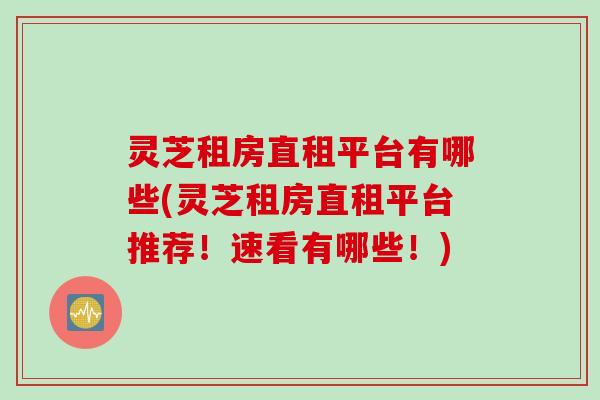 灵芝租房直租平台有哪些(灵芝租房直租平台推荐！速看有哪些！)