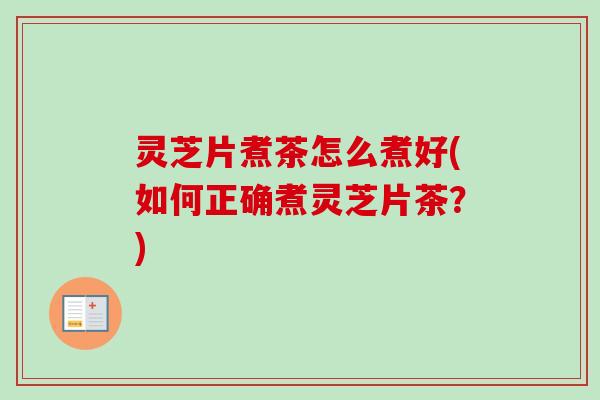 灵芝片煮茶怎么煮好(如何正确煮灵芝片茶？)