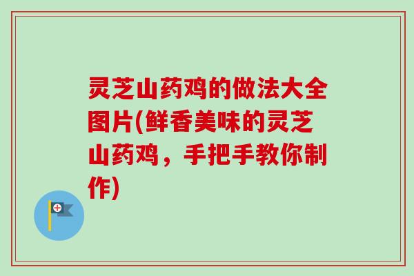 灵芝山药鸡的做法大全图片(鲜香美味的灵芝山药鸡，手把手教你制作)