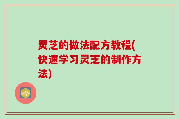 灵芝的做法配方教程(快速学习灵芝的制作方法)