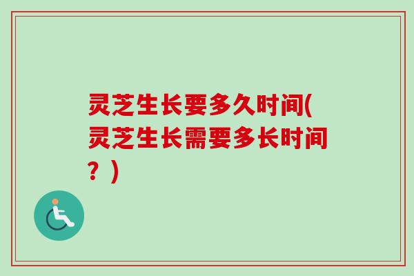 灵芝生长要多久时间(灵芝生长需要多长时间?) 灵芝生长要多久时间(灵芝生长需要多长时间?)