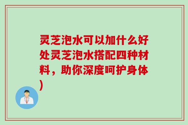 灵芝泡水可以加什么好处灵芝泡水搭配四种材料,助你深度呵护身体) 灵芝泡水可以加什么好处灵芝泡水搭配四种材料,助你深度呵护身体)