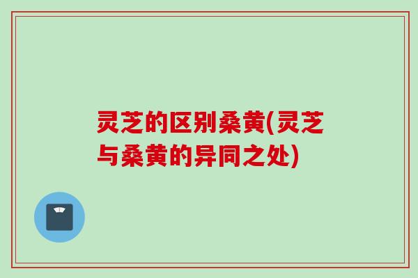 灵芝的区别桑黄(灵芝与桑黄的异同之处)