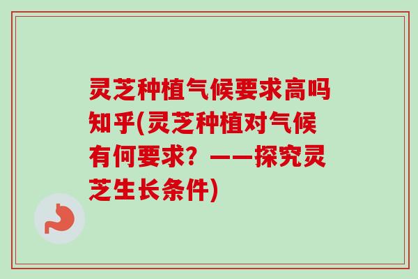 灵芝种植气候要求高吗知乎(灵芝种植对气候有何要求?——探究灵芝生长条件) 灵芝种植气候要求高吗知乎(灵芝种植对气候有何要求?——探究灵芝生长条件)