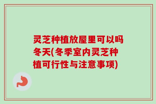 灵芝种植放屋里可以吗冬天(冬季室内灵芝种植可行性与注意事项)