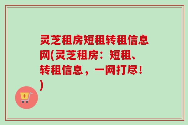 灵芝租房短租转租信息网(灵芝租房:短租、转租信息,一网打尽!) 灵芝租房短租转租信息网(灵芝租房:短租、转租信息,一网打尽!)