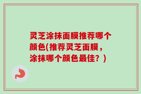 灵芝涂抹面膜推荐哪个颜色(推荐灵芝面膜，涂抹哪个颜色最佳？)