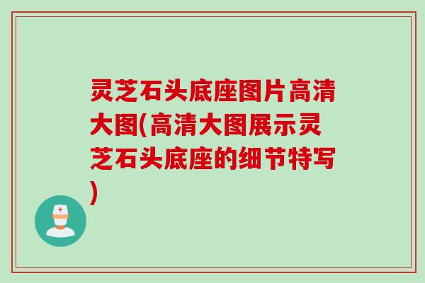 灵芝石头底座图片高清大图(高清大图展示灵芝石头底座的细节特写)