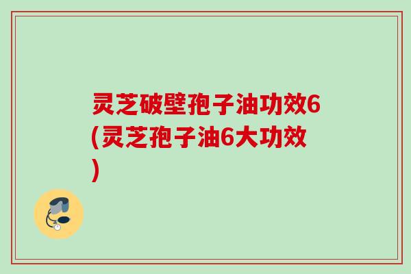 灵芝破壁孢子油功效6(灵芝孢子油6大功效) 灵芝破壁孢子油功效6(灵芝孢子油6大功效)