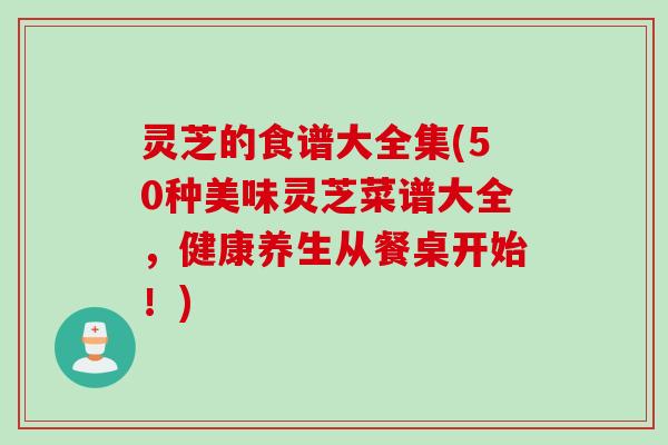 灵芝的食谱大全集(50种美味灵芝菜谱大全，健康养生从餐桌开始！)