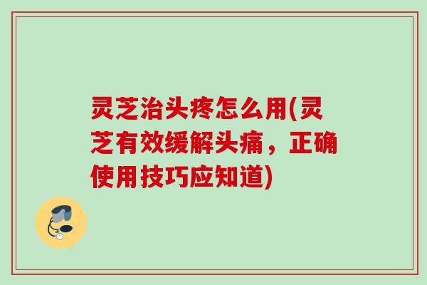 灵芝治头疼怎么用(灵芝有效缓解头痛，正确使用技巧应知道)