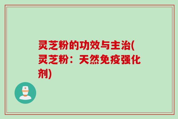 灵芝粉的功效与主治(灵芝粉：天然免疫强化剂)