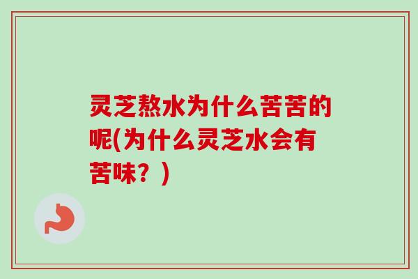 灵芝熬水为什么苦苦的呢(为什么灵芝水会有苦味？)