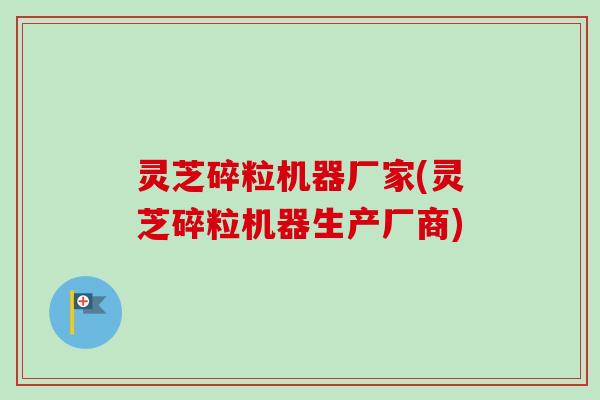 灵芝碎粒机器厂家(灵芝碎粒机器生产厂商)