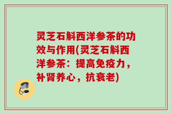 灵芝石斛西洋参茶的功效与作用(灵芝石斛西洋参茶：提高免疫力，补肾养心，抗衰老)