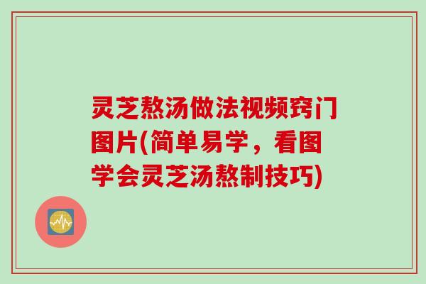 灵芝熬汤做法视频窍门图片(简单易学，看图学会灵芝汤熬制技巧)