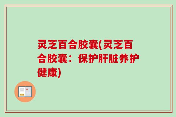 灵芝百合胶囊(灵芝百合胶囊：保护肝脏养护健康)