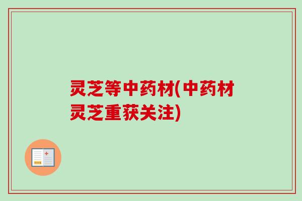 灵芝等中药材(中药材灵芝重获关注)