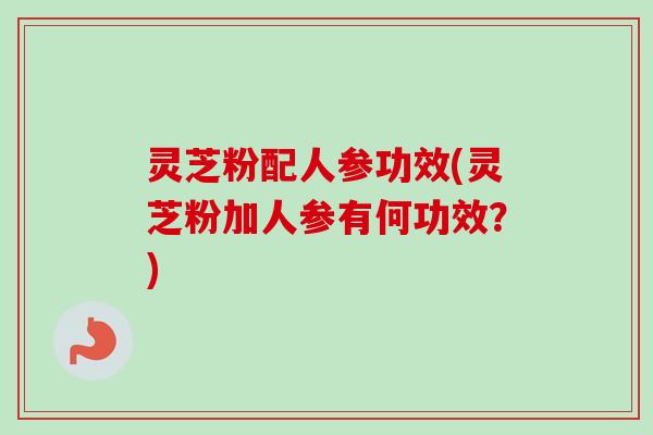 灵芝粉配人参功效(灵芝粉加人参有何功效?) 灵芝粉配人参功效(灵芝粉加人参有何功效?)