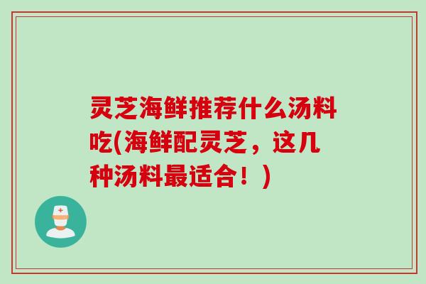 灵芝海鲜推荐什么汤料吃(海鲜配灵芝，这几种汤料最适合！)