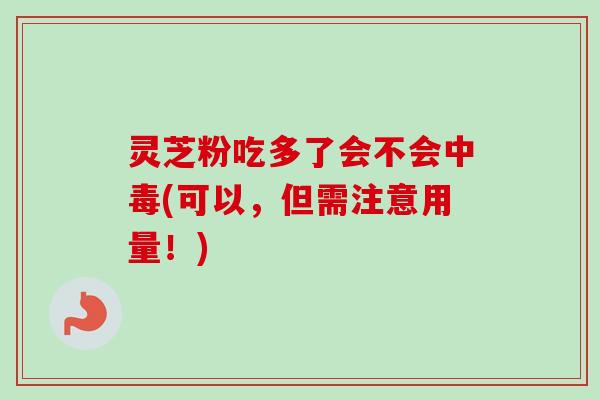 灵芝粉吃多了会不会中毒(可以,但需注意用量!) 灵芝粉吃多了会不会中毒(可以,但需注意用量!)