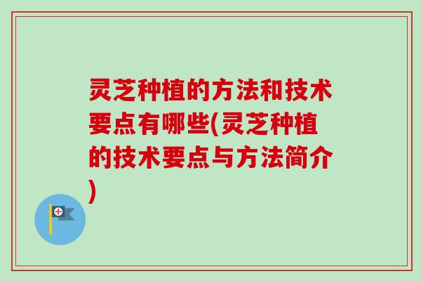 灵芝种植的方法和技术要点有哪些(灵芝种植的技术要点与方法简介)