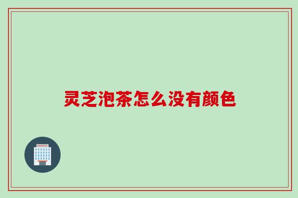 灵芝泡茶怎么没有颜色