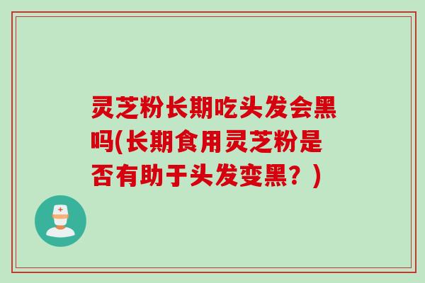 灵芝粉长期吃头发会黑吗(长期食用灵芝粉是否有助于头发变黑？)