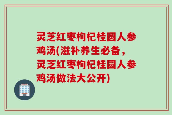 灵芝红枣枸杞桂圆人参鸡汤(滋补养生必备，灵芝红枣枸杞桂圆人参鸡汤做法大公开)