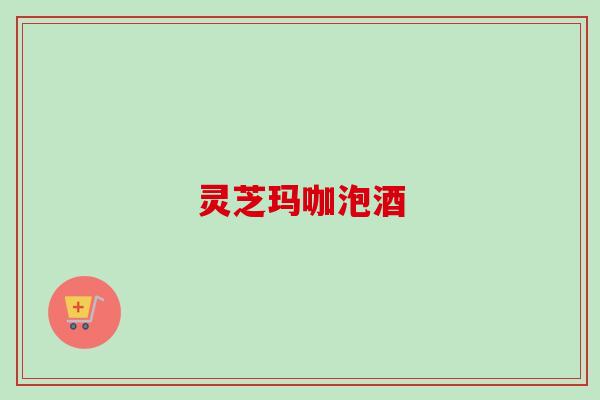 灵芝玛咖泡酒 灵芝玛咖泡酒