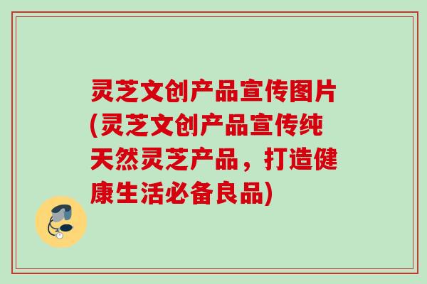 灵芝文创产品宣传图片(灵芝文创产品宣传纯天然灵芝产品,打造健康生活必备良品) 灵芝文创产品宣传图片(灵芝文创产品宣传纯天然灵芝产品,打造健康生活必备良品)