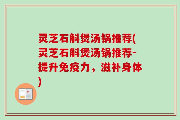灵芝石斛煲汤锅推荐(灵芝石斛煲汤锅推荐-提升免疫力，滋补身体)