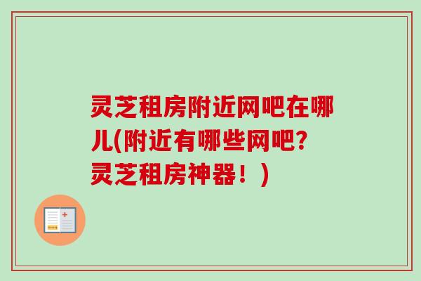 灵芝租房附近网吧在哪儿(附近有哪些网吧？灵芝租房神器！)