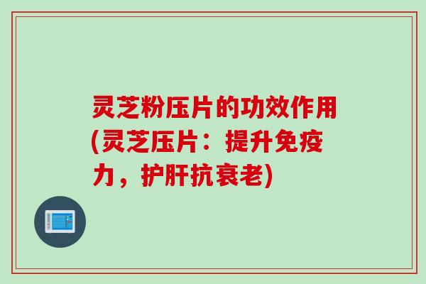 灵芝粉压片的功效作用(灵芝压片:提升免疫力,抗) 灵芝粉压片的功效作用(灵芝压片:提升免疫力,抗)