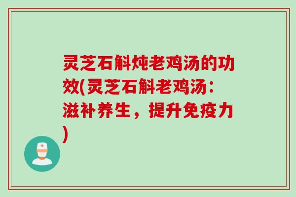 灵芝石斛炖老鸡汤的功效(灵芝石斛老鸡汤：滋补养生，提升免疫力)