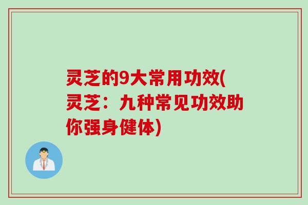 灵芝的9大常用功效(灵芝：九种常见功效助你强身健体)