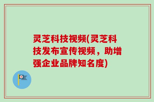 灵芝科技视频(灵芝科技发布宣传视频，助增强企业品牌知名度)
